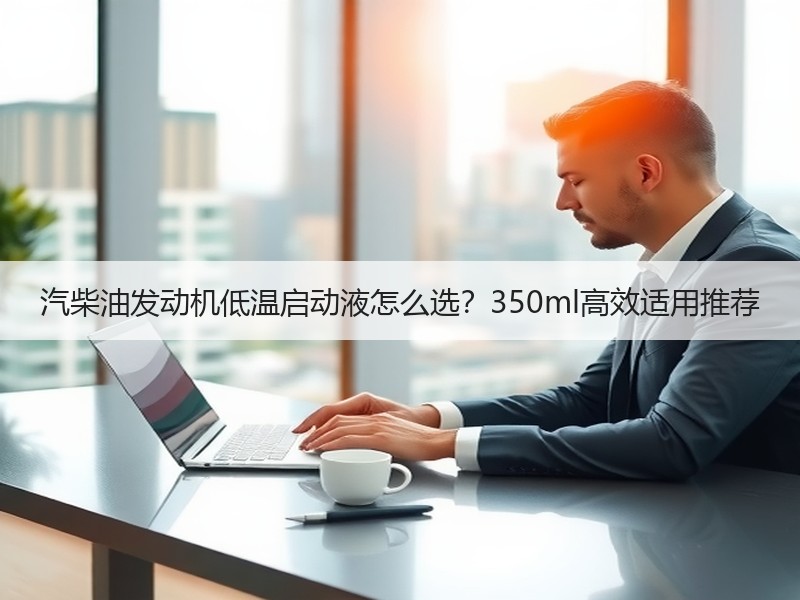 汽柴油发动机低温启动液怎么选？350ml高效适用推荐