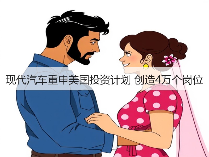 现代汽车重申美国投资计划 创造4万个岗位