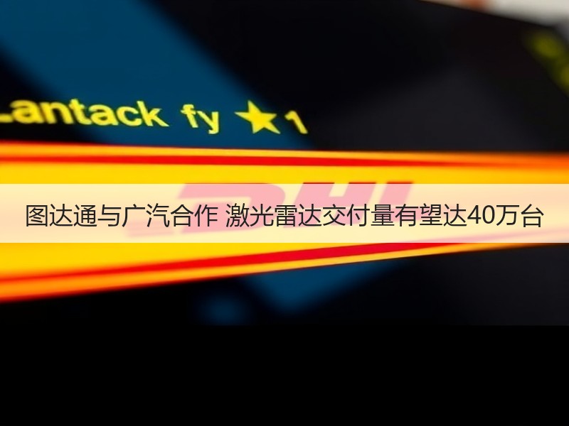 图达通与广汽合作 激光雷达交付量有望达40万台 图达通与广汽合作 激光雷达交付量有望达40万台