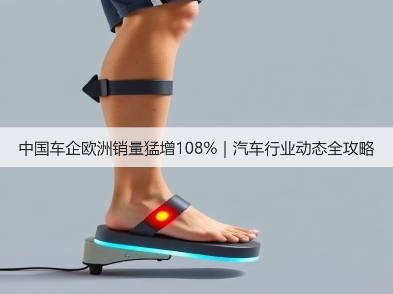 中国车企欧洲销量猛增108%|汽车行业动态全攻略 中国车企欧洲销量猛增108%|汽车行业动态全攻略