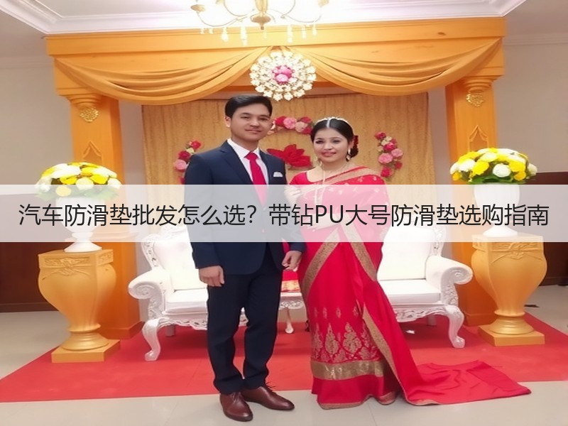 汽车防滑垫批发怎么选?带钻PU大号防滑垫选购指南 汽车防滑垫批发怎么选?带钻PU大号防滑垫选购指南