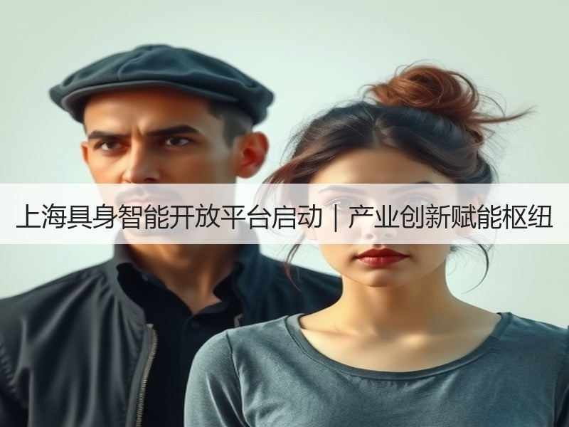 上海具身智能开放平台启动|产业创新赋能枢纽 上海具身智能开放平台启动|产业创新赋能枢纽