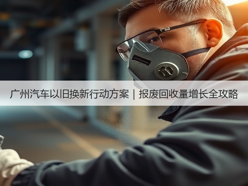 广州汽车以旧换新行动方案｜报废回收量增长全攻略
