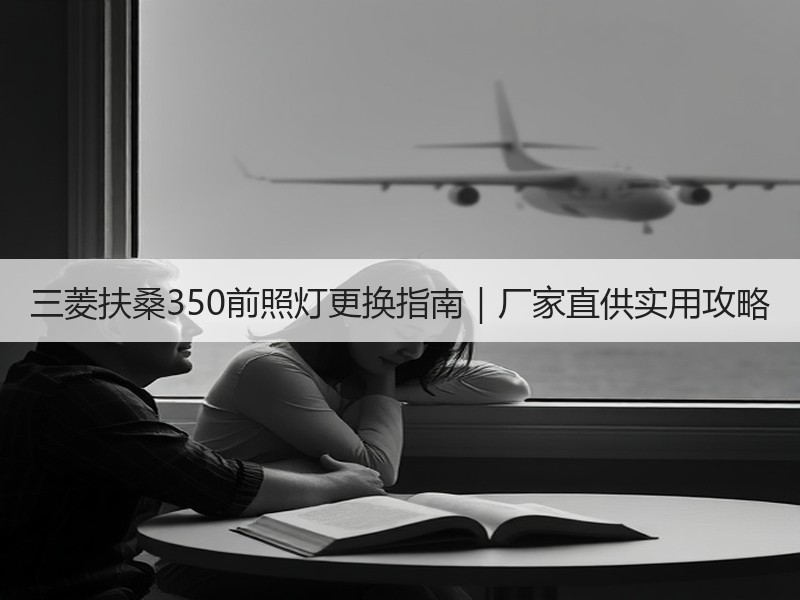 三菱扶桑350前照灯更换指南|厂家直供实用攻略 三菱扶桑350前照灯更换指南|厂家直供实用攻略