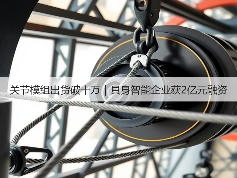 关节模组出货破十万|具身智能企业获2亿元融资 关节模组出货破十万|具身智能企业获2亿元融资