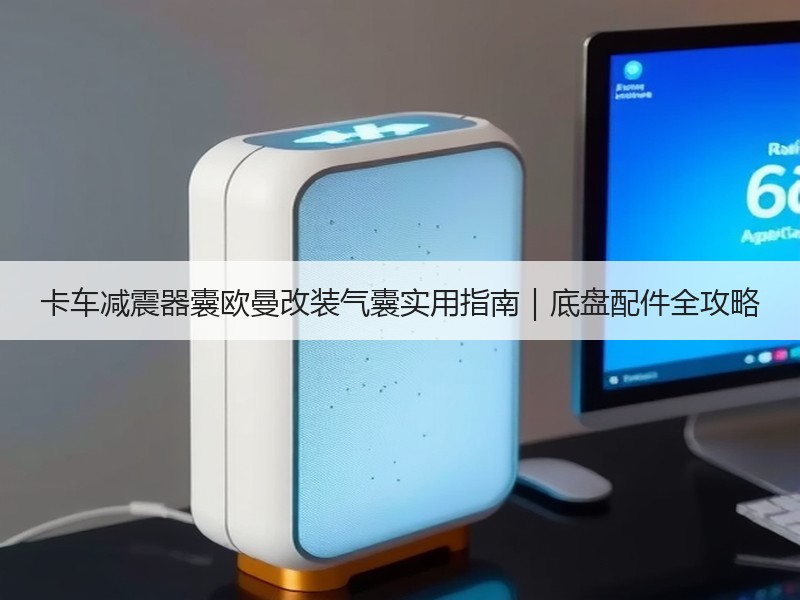 卡车减震器囊欧曼改装气囊实用指南|底盘配件全攻略 卡车减震器囊欧曼改装气囊实用指南|底盘配件全攻略