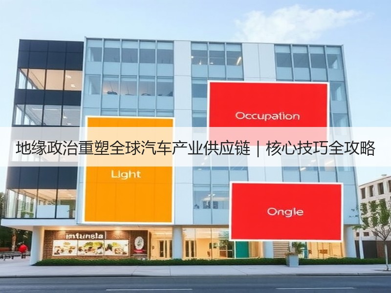 地缘政治重塑全球汽车产业供应链|核心技巧全攻略 地缘政治重塑全球汽车产业供应链|核心技巧全攻略