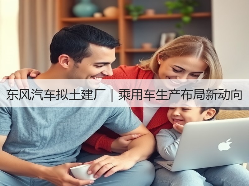 东风汽车拟土建厂|乘用车生产布局新动向 东风汽车拟土建厂|乘用车生产布局新动向