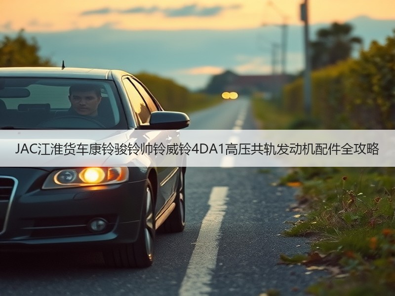JAC江淮货车康铃骏铃帅铃威铃4DA1高压共轨发动机配件全攻略 JAC江淮货车康铃骏铃帅铃威铃4DA1高压共轨发动机配件全攻略