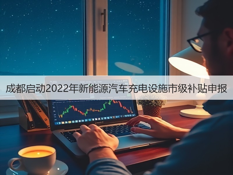 成都启动2022年新能源汽车充电设施市级补贴申报 成都启动2022年新能源汽车充电设施市级补贴申报