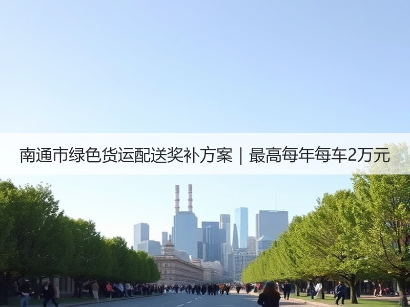 南通市绿色货运配送奖补方案|最高每年每车2万元 南通市绿色货运配送奖补方案|最高每年每车2万元