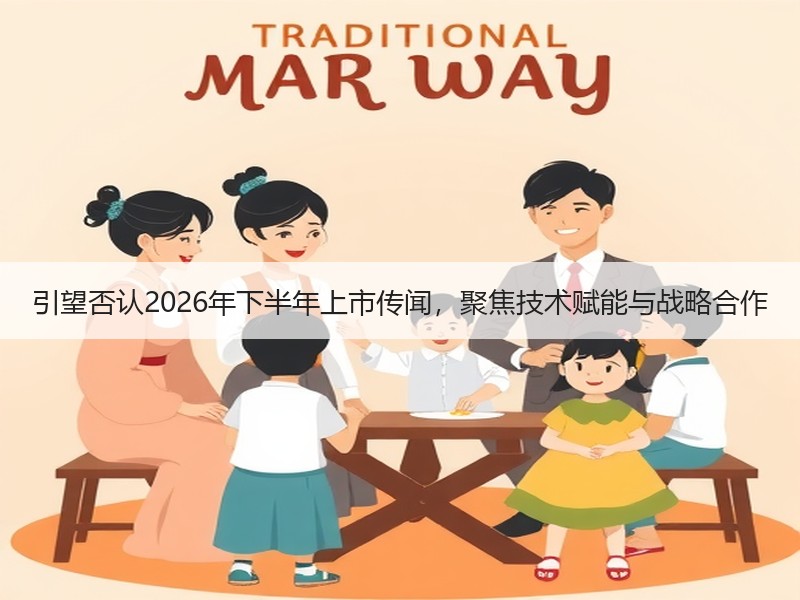 引望否认2026年下半年上市传闻,聚焦技术赋能与战略合作 引望否认2026年下半年上市传闻,聚焦技术赋能与战略合作