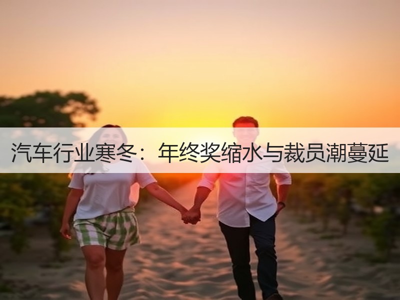 汽车行业寒冬:年终奖缩水与裁员潮蔓延 汽车行业寒冬:年终奖缩水与裁员潮蔓延