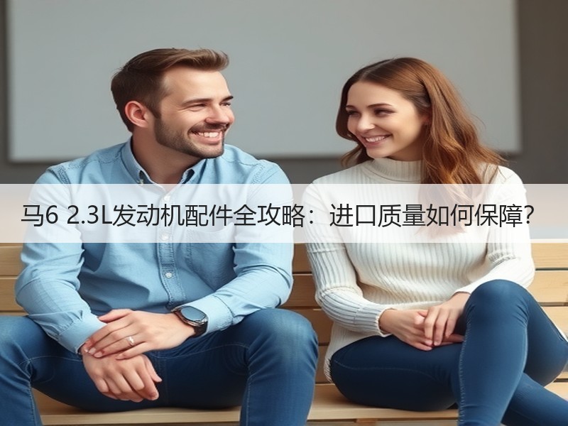 马6 2.3L发动机配件全攻略:进口质量如何保障? 马6 2.3L发动机配件全攻略:进口质量如何保障?