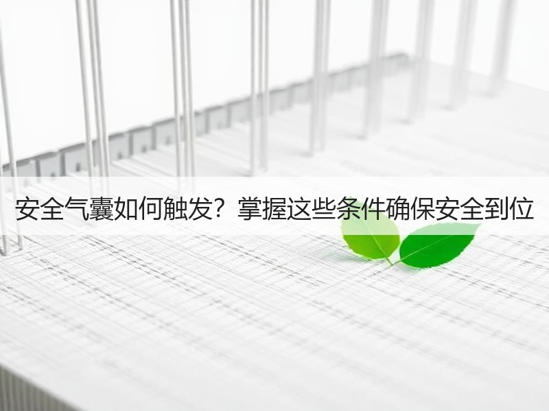 安全气囊如何触发?掌握这些条件确保安全到位 安全气囊如何触发?掌握这些条件确保安全到位