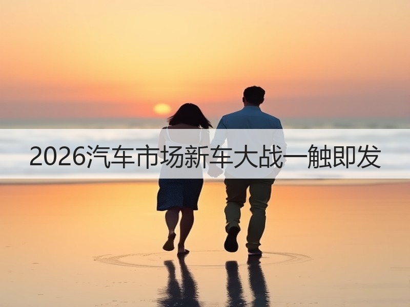 2026汽车市场新车大战一触即发 2026汽车市场新车大战一触即发