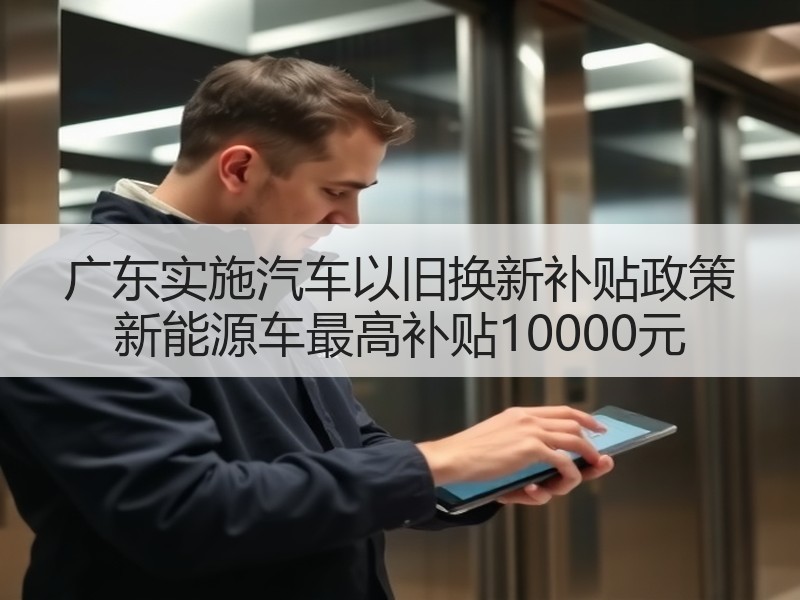 广东实施汽车以旧换新补贴政策 新能源车最高补贴10000元 广东实施汽车以旧换新补贴政策 新能源车最高补贴10000元
