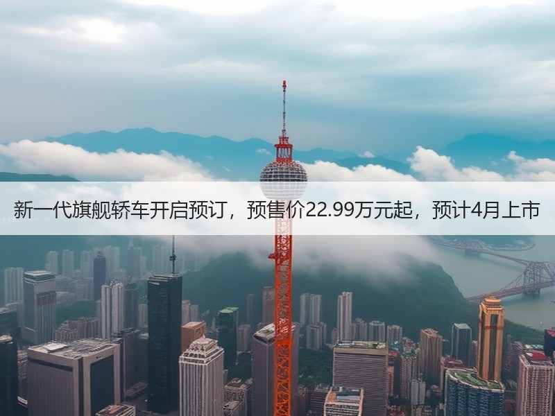 新一代旗舰轿车开启预订,预售价22.99万元起,预计4月上市 新一代旗舰轿车开启预订,预售价22.99万元起,预计4月上市