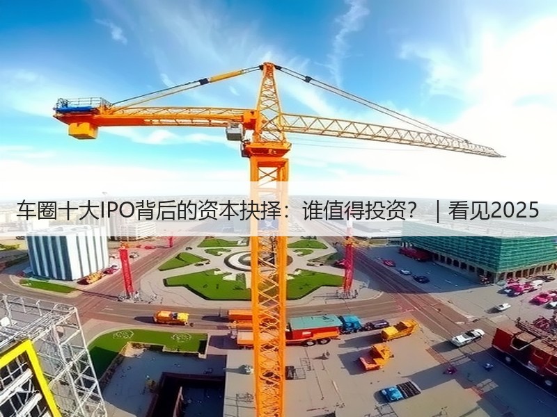 车圈十大IPO背后的资本抉择：谁值得投资？｜看见2025