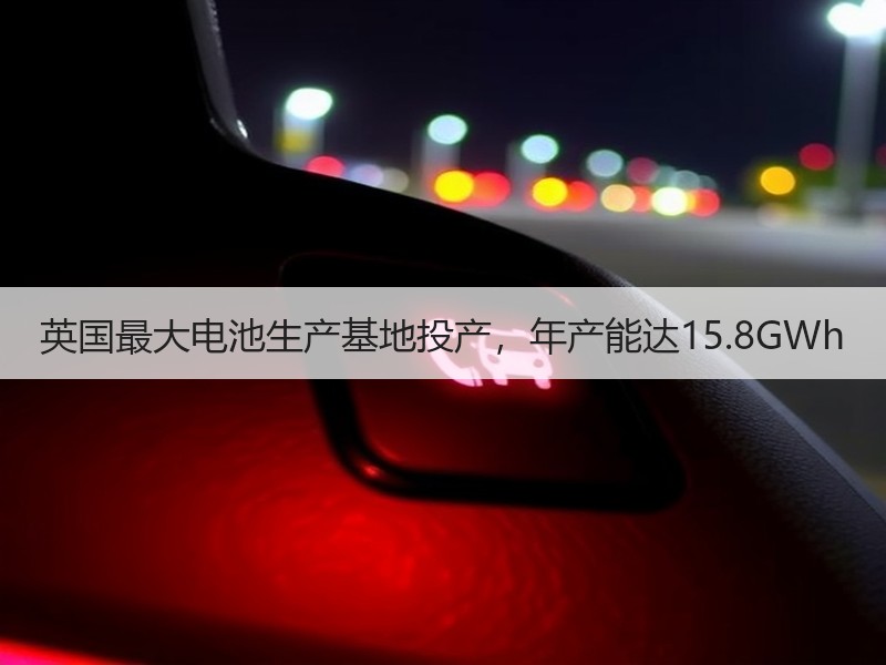 英国最大电池生产基地投产,年产能达15.8GWh 英国最大电池生产基地投产,年产能达15.8GWh