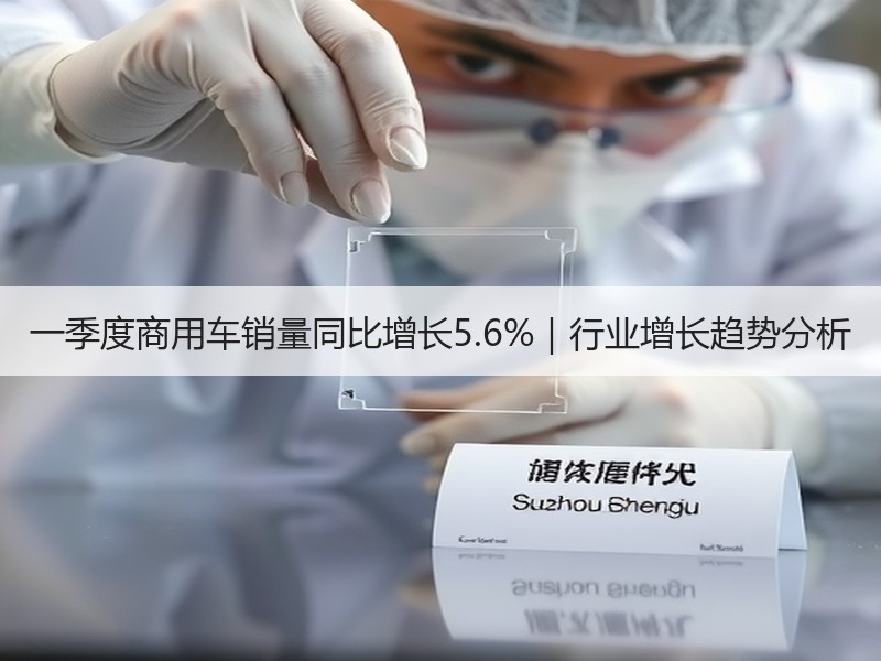 一季度商用车销量同比增长5.6%|行业增长趋势分析 一季度商用车销量同比增长5.6%|行业增长趋势分析