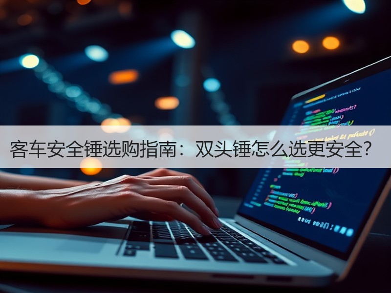 客车安全锤选购指南:双头锤怎么选更安全? 客车安全锤选购指南:双头锤怎么选更安全?