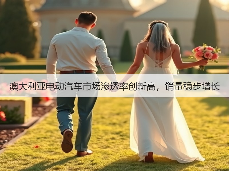 澳大利亚电动汽车市场渗透率创新高,销量稳步增长 澳大利亚电动汽车市场渗透率创新高,销量稳步增长