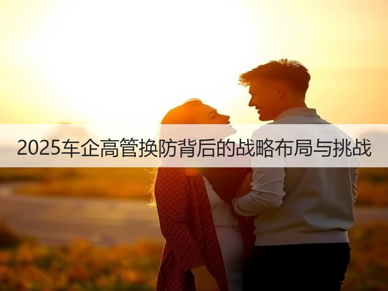 2025车企高管换防背后的战略布局与挑战 2025车企高管换防背后的战略布局与挑战