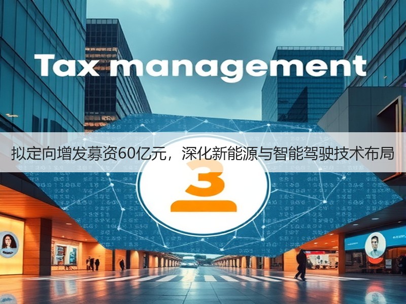 拟定向增发募资60亿元,深化新能源与智能驾驶技术布局 拟定向增发募资60亿元,深化新能源与智能驾驶技术布局