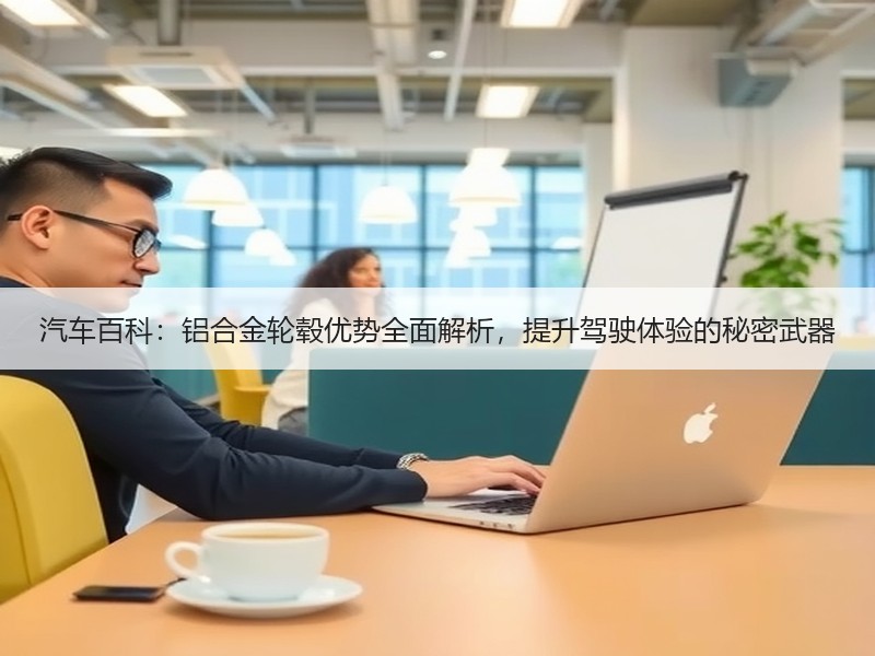 汽车百科:铝合金轮毂优势全面解析,提升驾驶体验的秘密武器 汽车百科:铝合金轮毂优势全面解析,提升驾驶体验的秘密武器