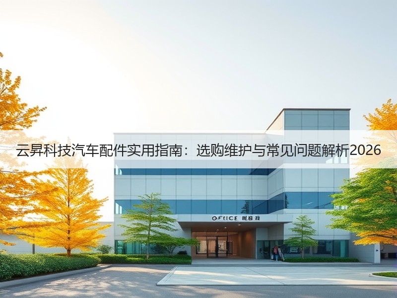 云昇科技汽车配件实用指南：选购维护与常见