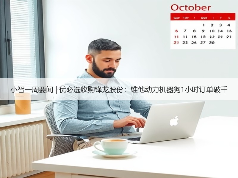 小智一周要闻 | 优必选收购锋龙股份；维他动力机器狗1小时订单破千