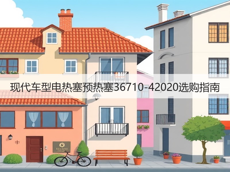 现代车型电热塞预热塞36710-42020选购指南 现代车型电热塞预热塞36710-42020选购指南