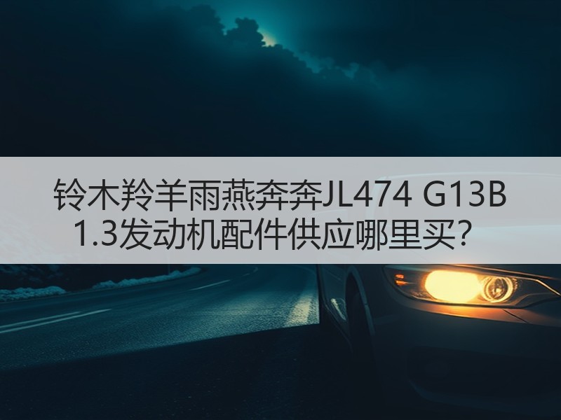 铃木羚羊雨燕奔奔JL474 G13B 1.3发动机配件供应哪里买? 铃木羚羊雨燕奔奔JL474 G13B 1.3发动机配件供应哪里买?