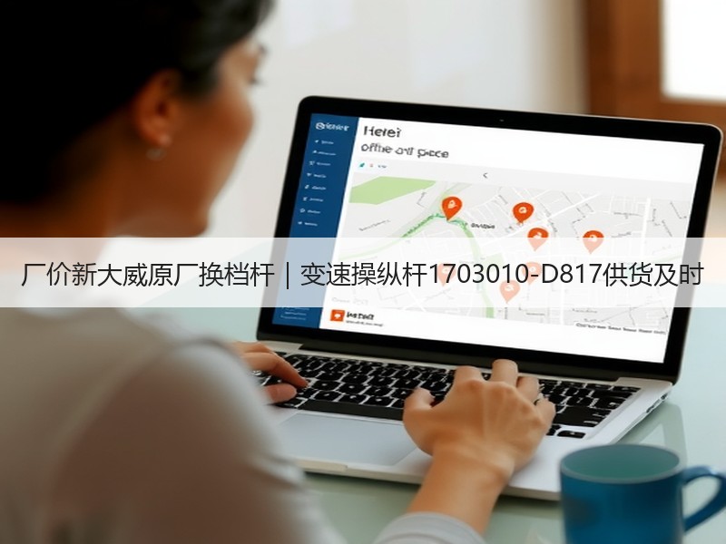 厂价新大威原厂换档杆|变速操纵杆1703010-D817供货及时 厂价新大威原厂换档杆|变速操纵杆1703010-D817供货及时