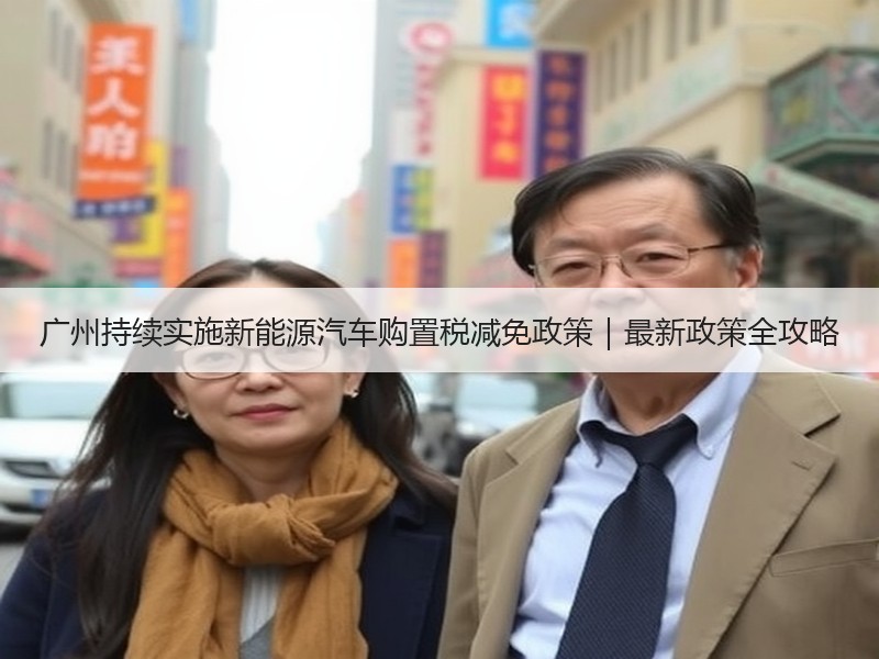 广州持续实施新能源汽车购置税减免政策｜最新政策全攻略