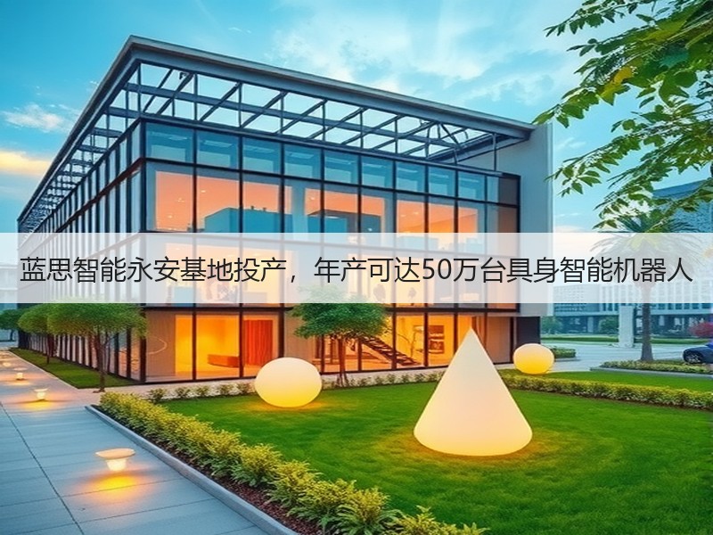 蓝思智能永安基地投产，年产可达50万台具身智能机器人