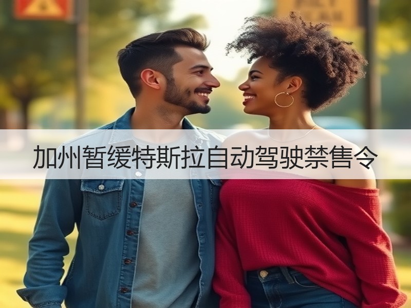 加州暂缓特斯拉自动驾驶禁售令 加州暂缓特斯拉自动驾驶禁售令