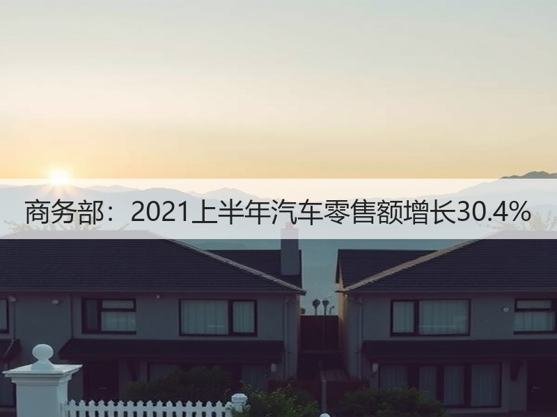 商务部:2021上半年汽车零售额增长30.4% 商务部:2021上半年汽车零售额增长30.4%