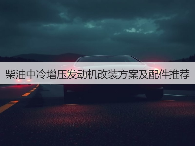 柴油中冷增压发动机改装方案及配件推荐 柴油中冷增压发动机改装方案及配件推荐