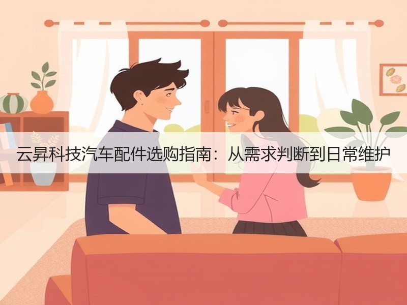 云昇科技汽车配件选购指南:从需求判断到日常维护 云昇科技汽车配件选购指南:从需求判断到日常维护