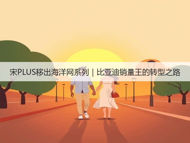 宋PLUS移出海洋网系列|比亚迪销量王的转型之路 宋PLUS移出海洋网系列|比亚迪销量王的转型之路
