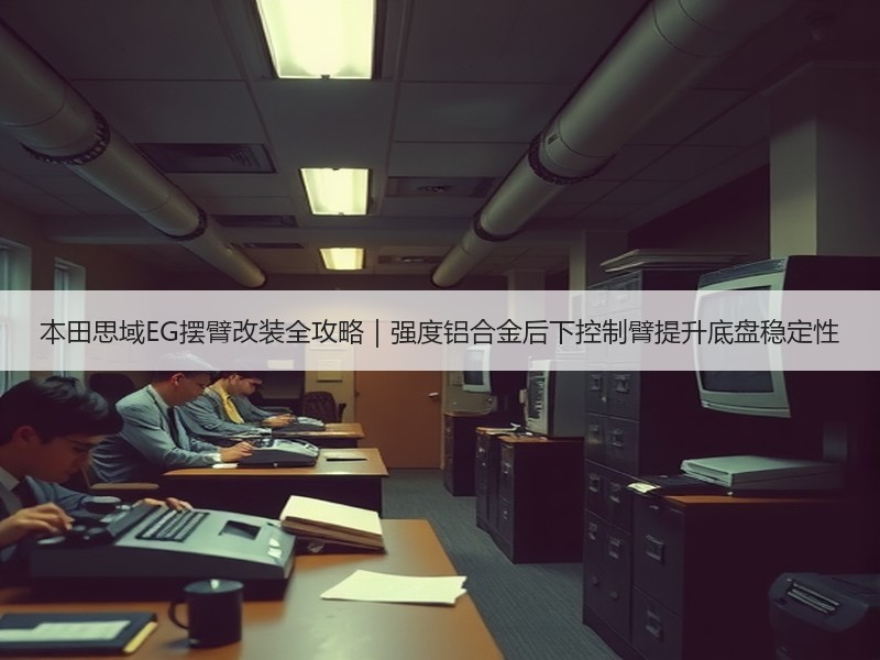 本田思域EG摆臂改装全攻略|强度铝合金后下控制臂提升底盘稳定性 本田思域EG摆臂改装全攻略|强度铝合金后下控制臂提升底盘稳定性
