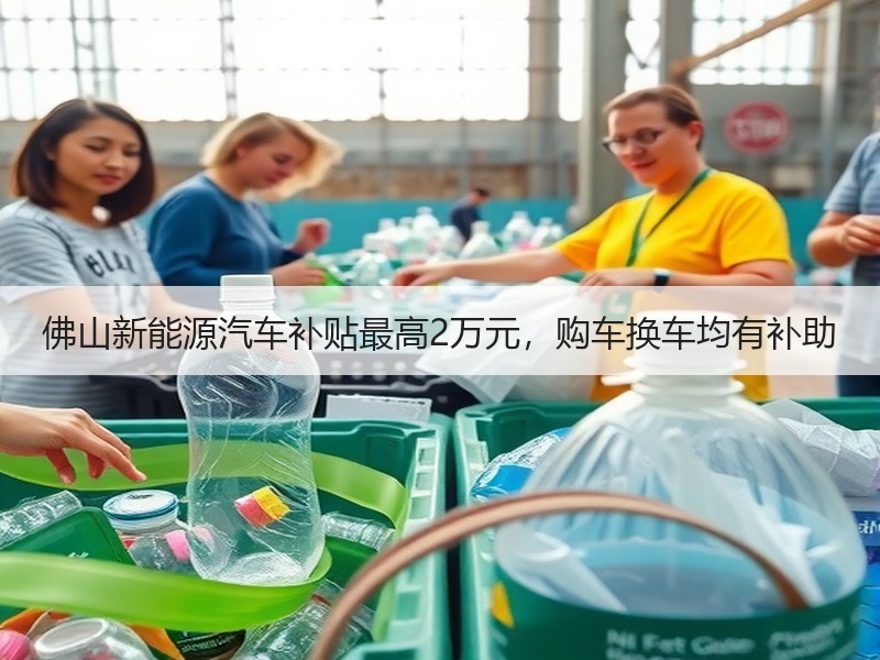 佛山新能源汽车补贴最高2万元,购车换车均有补助 佛山新能源汽车补贴最高2万元,购车换车均有补助