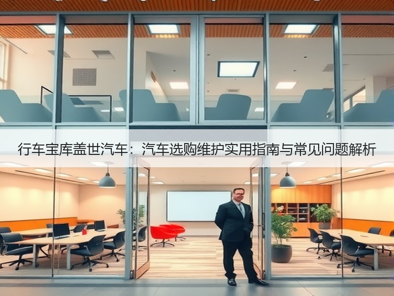 行车宝库盖世汽车:汽车选购维护实用指南与常见问题解析 行车宝库盖世汽车:汽车选购维护实用指南与常见问题解析