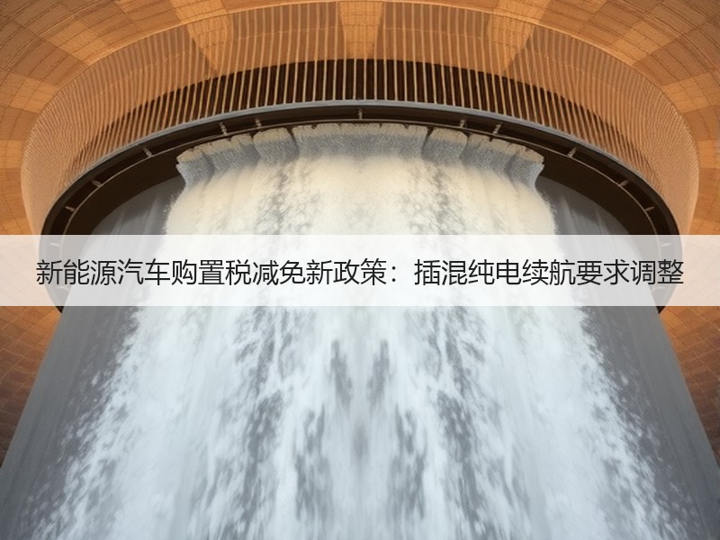 新能源汽车购置税减免新政策：插混纯电续航要求调整