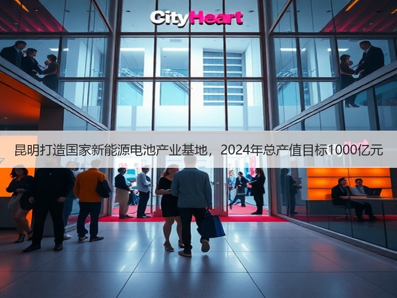 昆明打造国家新能源电池产业基地,2024年总产值目标1000亿元 昆明打造国家新能源电池产业基地,2024年总产值目标1000亿元