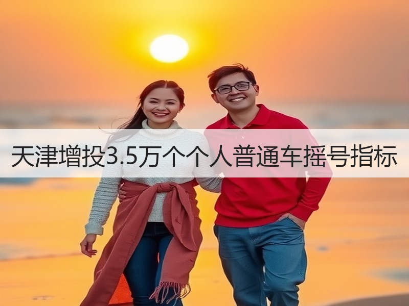 天津增投3.5万个个人普通车摇号指标 天津增投3.5万个个人普通车摇号指标