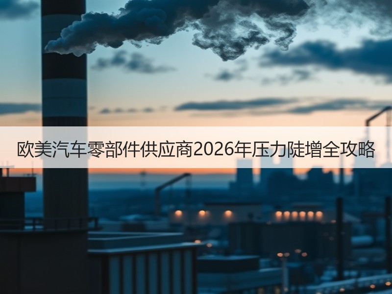 欧美汽车零部件供应商2026年压力陡增全攻略 欧美汽车零部件供应商2026年压力陡增全攻略