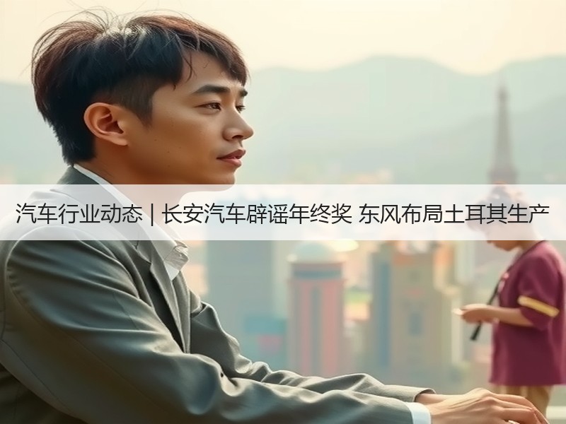 汽车行业动态 | 长安汽车辟谣年终奖 东风布局土耳其生产